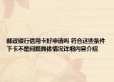 邮政银行信用卡好申请吗 符合这些条件下卡不是问题具体情况详细内容介绍