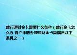 建行理财金卡需要什么条件（建行金卡怎么办 客户申请办理理财金卡需满足以下条件之一）