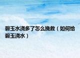 碧玉水浇多了怎么挽救（如何给碧玉浇水）