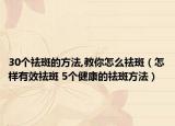 30个祛斑的方法,教你怎么祛斑（怎样有效祛斑 5个健康的祛斑方法）