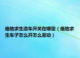 绝地求生造车开关在哪里（绝地求生车子怎么开怎么发动）