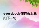 everybody在你头上暴扣下一句
