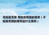 无知者无畏 有知者有畏的意思（不知者无畏的意思是什么意思）