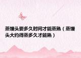 蒸馒头要多久时间才能蒸熟（蒸馒头大约得蒸多久才能熟）