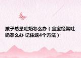孩子总是吐奶怎么办（宝宝经常吐奶怎么办 记住这4个方法）