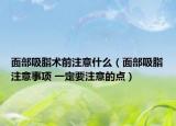 面部吸脂术前注意什么（面部吸脂注意事项 一定要注意的点）