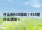 什么叫618活动（618是什么活动）