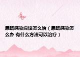 尿路感染应该怎么治（尿路感染怎么办 有什么方法可以治疗）