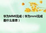 华为MMI完成（华为mmi完成是什么意思）