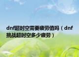 dnf超时空需要疲劳值吗（dnf挑战超时空多少疲劳）