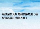 颈纹深怎么办 如何去除方法（颈纹深怎么办 如何去除）