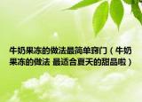 牛奶果冻的做法最简单窍门（牛奶果冻的做法 最适合夏天的甜品啦）