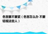 色盲要不要紧（色盲怎么办 不要轻视这些人）
