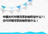 中国古代对银河系的俗称是什么?（古代对银河系的俗称是什么）