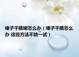 嗓子干咳嗽怎么办（嗓子干咳怎么办 这些方法不妨一试）