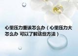 心里压力重该怎么办（心里压力大怎么办 可以了解这些方法）