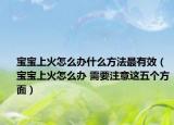宝宝上火怎么办什么方法最有效（宝宝上火怎么办 需要注意这五个方面）