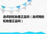 途虎的轮胎是正品吗（途虎网的轮胎是正品吗）