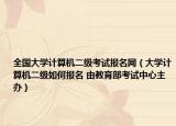 全国大学计算机二级考试报名网（大学计算机二级如何报名 由教育部考试中心主办）