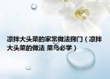 凉拌大头菜的家常做法窍门（凉拌大头菜的做法 菜鸟必学）