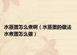 水蒸蛋怎么煮啊（水蒸蛋的做法 水煮蛋怎么做）