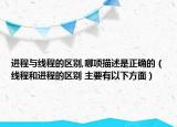 进程与线程的区别,哪项描述是正确的（线程和进程的区别 主要有以下方面）