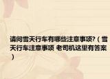 请问雪天行车有哪些注意事项?（雪天行车注意事项 老司机这里有答案）