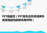 PET结晶性（PET是乳白色或浅黄色高度结晶性的聚合物对吗）