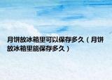 月饼放冰箱里可以保存多久（月饼放冰箱里能保存多久）