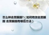 怎么样去黑眼圈?（如何有效去黑眼圈 去黑眼圈有哪些方法）