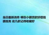 当日最新消息 哪些小额贷款好借钱额度高 这几款记得收藏好