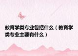 教育学类专业包括什么（教育学类专业主要有什么）