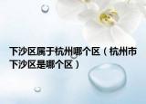 下沙区属于杭州哪个区（杭州市下沙区是哪个区）