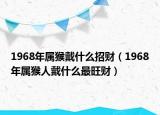 1968年属猴戴什么招财（1968年属猴人戴什么最旺财）