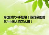帝国时代4手推炮（游戏帝国时代4中国大炮怎么用）