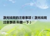 激光祛斑的注意事项（激光祛斑注意事项 科普一下）