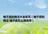 柚子皮的做法大全家常（柚子皮的做法 柚子皮怎么做美味）