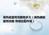 黄热疫苗有效期有多久（黄热病疫苗有效期 有哪些副作用）