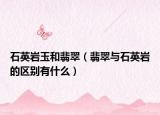 石英岩玉和翡翠（翡翠与石英岩的区别有什么）