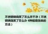 不锈钢锅烧黑了怎么弄干净（不锈钢锅烧黑了怎么办 6种超级简单的方法）