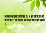 新婚夫妇应注意什么（新婚之夜男女双方注意事项 需要注意些什么呢）