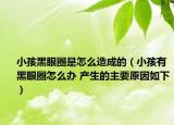 小孩黑眼圈是怎么造成的（小孩有黑眼圈怎么办 产生的主要原因如下）