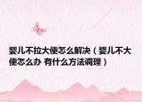 婴儿不拉大便怎么解决（婴儿不大便怎么办 有什么方法调理）