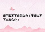 镯子取不下来怎么办（手镯去不下来怎么办）