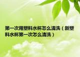第一次用塑料水杯怎么清洗（新塑料水杯第一次怎么清洗）