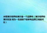 冰箱海尔统帅和海尔是一个品牌吗（海尔统帅和海尔区别 同为一集团旗下的家电品牌之间的对比）