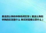 基金的认购和申购有何区别（基金认购和申购的区别是什么 购买时需要注意什么）