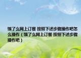 饿了么网上订餐 按照下述步骤操作吧怎么操作（饿了么网上订餐 按照下述步骤操作吧）