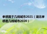 孝感属于几线城市2021（湖北孝感是几线城市2020）