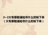 3+2大专录取通知书什么时候下来（大专录取通知书什么时候下来）